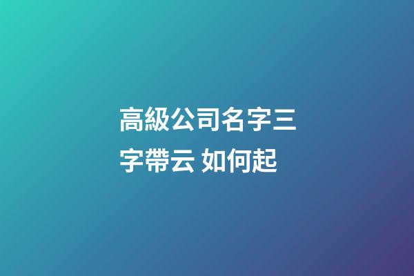 高級公司名字三字帶云 如何起-第1張-公司起名-玄機派